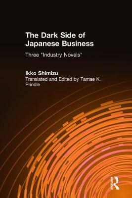 The Dark Side of Japanese Business: Three Industry Novels: Three Industry Novels by Ikko Shimizu, Gail Johnson, Tamae K. Prindle