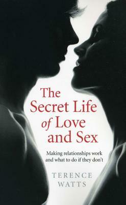 The Secret Life of Love and Sex: Making Relationships Work and What to Do If They Don't by Terence Watts