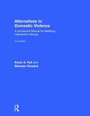 Alternatives to Domestic Violence: A Homework Manual for Battering Intervention Groups by Shareen Howard, Kevin A. Fall