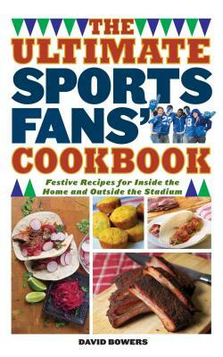 The Ultimate Sports Fans' Cookbook: Festive Recipes for Inside the Home and Outside the Stadium by David Bowers
