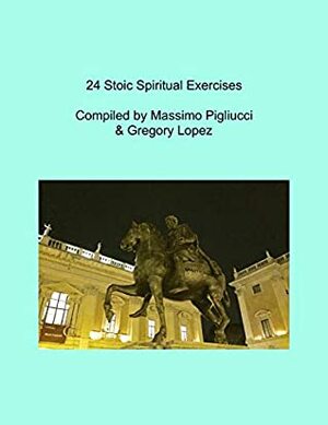 24 Stoic Spiritual Exercises: From Epictetus & Marcus Aurelius by Massimo Pigliucci, Gregory Lopez