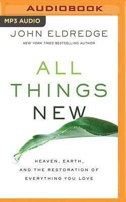 All Things New: Heaven, Earth, and the Restoration of Everything You Love by John Eldredge