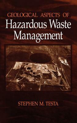 Geological Aspects of Hazardous Waste Management by Stephen M. Testa, Bernard Testa