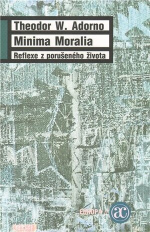 Minima Moralia: reflexe z porušeného života by Theodor W. Adorno