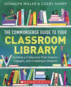 The Commonsense Guide to Your Classroom Library: Building a Collection That Inspires, Engages, and Challenges Readers by Colby Sharp, Donalyn Miller