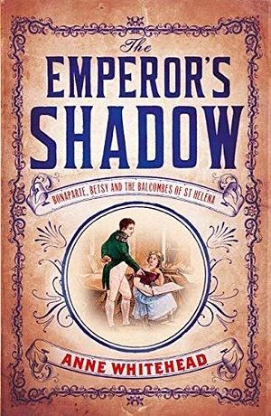 The Emperor's Shadow: Bonaparte, Betsy and the Balcombes of St Helena by Anne Whitehead, Anne Whitehead