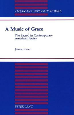 A Music of Grace: The Sacred in Contemporary American Poetry by Jeanne Foster