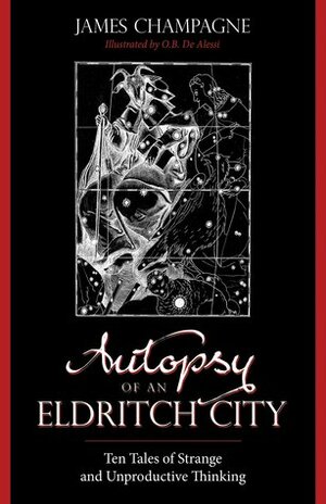 Autopsy of an Eldritch City: Ten Tales of Strange and Unproductive Thinking by James Champagne
