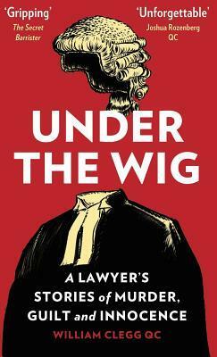 Under the Wig: A Lawyer's Stories of Murder, Guilt and Innocence by William Clegg