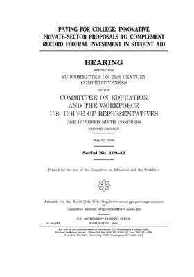 Paying for college: innovative private-sector proposals to complement record federal investment in student aid by United St Congress, United States House of Representatives, Committee on Education and the (house)