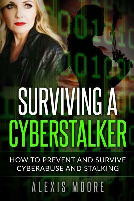Surviving a Cyberstalker: How to Prevent and Survive Cyberabuse and Stalking by Alexis Moore