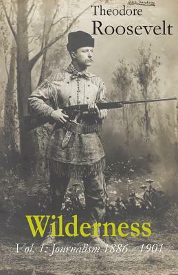 Wilderness: Vol. 1: Journalism 1886 - 1901 by Theodore Roosevelt