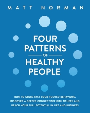 Four Patterns of Healthy People: How to Grow Past Your Rooted Behaviors, Discover a Deeper Connection with Others, and Reach Your Full Potential in Li by Matt Norman