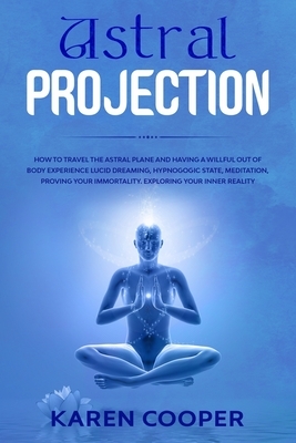 Astral Projection: How to travel the astral plane and having a willful out of body experience Lucid dreaming, hypnogogic state, meditatio by Karen Cooper