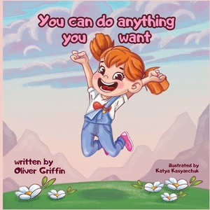 You can do anything you want: All your dreams can come true by Oliver Griffin