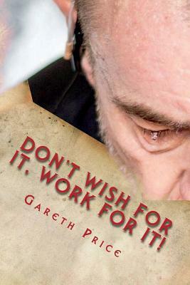 Don't wish for it, work for it! by Gareth William Price