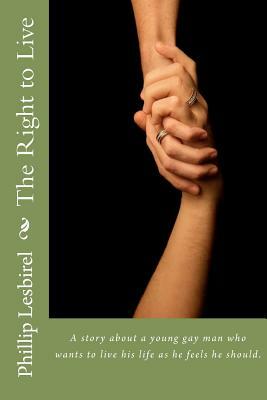 The Right to Live: A story about a young gay man who wants to live his life as he feels he should. by Phillip Lesbirel