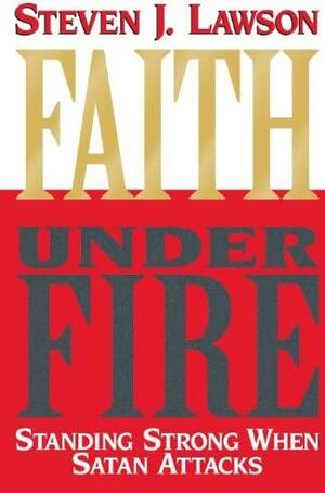 Faith Under Fire: Standing Strong When Satan Attacks by Steven J. Lawson