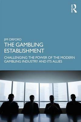 The Gambling Establishment: Challenging the Power of the Modern Gambling Industry and its Allies by Jim Orford