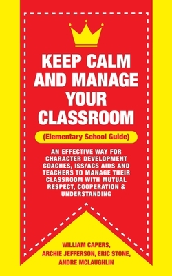 Keep Calm and Manage Your Classroom Elementary Guide: : An Effective Way for Character Development Coaches, ISS/ACS Coordinators and Teachers to Manag by Andre McLaughlin, Eric Stone, Archie Jefferson