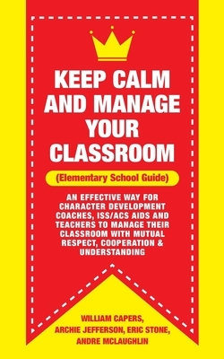 Keep Calm and Manage Your Classroom Elementary Guide: : An Effective Way for Character Development Coaches, ISS/ACS Coordinators and Teachers to Manag by Andre McLaughlin, Archie Jefferson, Eric Stone