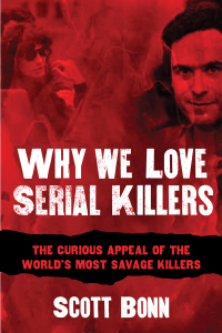 Why We Love Serial Killers: The Curious Appeal of the World's Most Savage Murderers by Scott A. Bonn