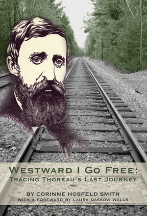 Westward I Go Free: Tracing Thoreau's Last Journey by Corinne Hosfeld Smith, Laura Dassow Walls