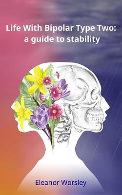 Life With Bipolar Type Two: a guide to stability by Eleanor Mary Worsley