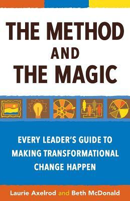 The Method and the Magic: Every Leader's Guide to Making Transformational Change Happen by Beth McDonald, Laurie Axelrod