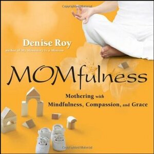 Momfulness: Mothering with Mindfulness, Compassion, and Grace by Denise Roy