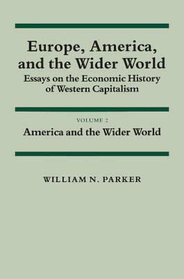 Europe, America, and the Wider World: Volume 2, America and the Wider World: Essays on the Economic History of Western Capitalism by William N. Parker