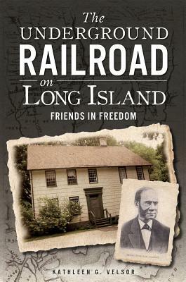 The Underground Railroad on Long Island: Friends in Freedom by Kathleen G. Velsor