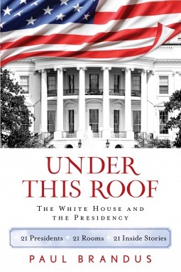 Under This Roof: The White House and the Presidency--21 Presidents, 21 Rooms, 21 Inside Stories by Paul Brandus