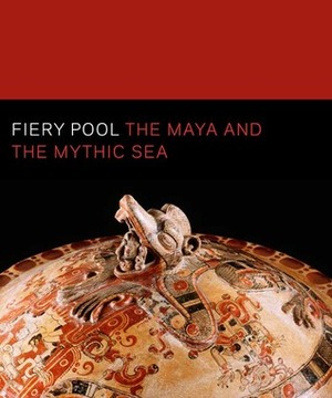 Fiery Pool: The Maya and the Mythic Sea by Stephen Houston, Daniel Finamore