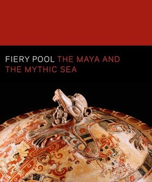 Fiery Pool: The Maya and the Mythic Sea by Daniel Finamore, Stephen Houston