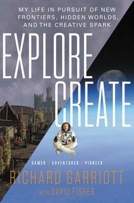 Explore/Create: My Life in Pursuit of New Frontiers, Hidden Worlds, and the Creative Spark by Richard Garriott, David Fisher