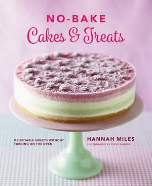 No-Bake Cakes & Treats: Delectable Sweets Without Turning on the Oven by Hannah Miles