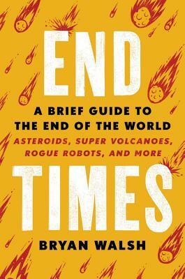 End Times: A Brief Guide to the End of the World: Asteroids, Super Volcanoes, Rogue Robots, and More by Bryan Walsh