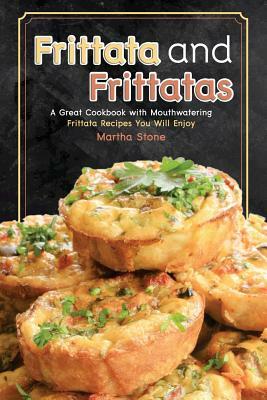 Frittata and Frittatas: A Great Cookbook with Mouthwatering Frittata Recipes You Will Enjoy by Martha Stone