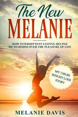 The New Melanie: How Intermittent Fasting Helped Me to Rediscover the Pleasure of Life (My 130 Pounds Weight Loss Story) by Melanie Davis