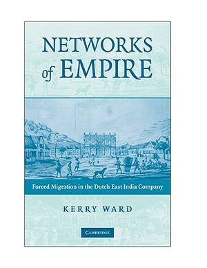 Networks of Empire: Forced Migration in the Dutch East India Company by Kerry Ward