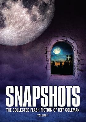 Snapshots: The Collected Flash Fiction of Jeff Coleman, Volume 1 by Jeff Coleman