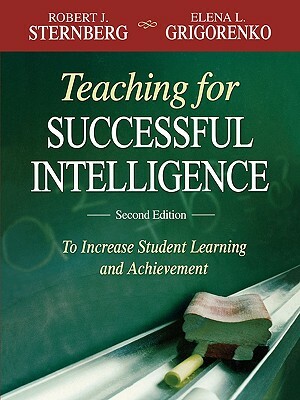 Teaching for Successful Intelligence: To Increase Student Learning and Achievement by Robert J. Sternberg, Elena L. Grigorenko