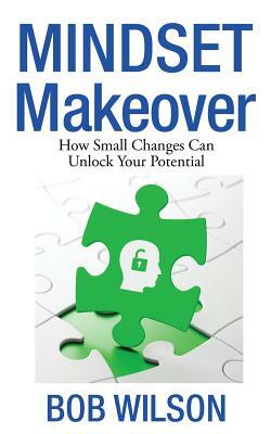 Mindset Makeover: How Small Changes Can Unlock Your Potential by Bob Wilson