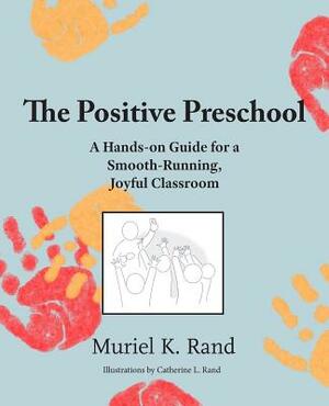 The Positive Preschool: A Hands-on Guide for a Smooth-Running, Joyful Classroom by Muriel K. Rand