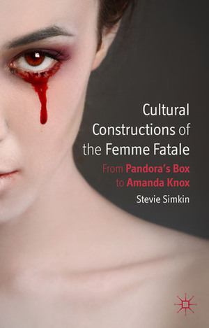 Cultural Constructions of the Femme Fatale: From Pandora's Box to Amanda Knox by Stevie Simkin