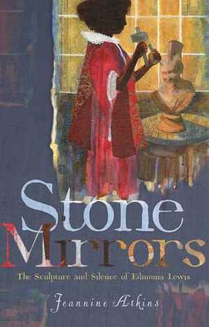 Stone Mirrors: The Sculpture and Silence of Edmonia Lewis by Jeannine Atkins