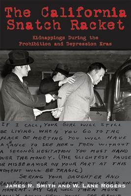 The California Snatch Racket: Kidnappings During the Prohibition and Depression Eras by W. Lane Rogers, James R. Smith