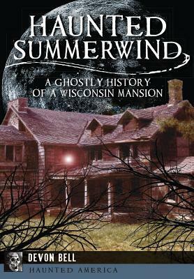 Haunted Summerwind: A Ghostly History of a Wisconsin Mansion by Devon Bell