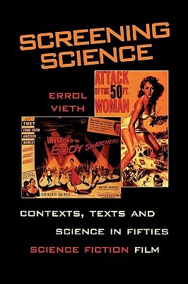 Screening Science: Contexts, Texts, and Science in Fifties Science Fiction Film by Errol Vieth